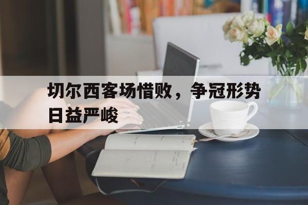 包含切尔西客场惜败，争冠形势日益严峻的词条