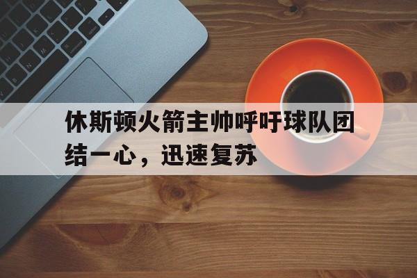 关于休斯顿火箭主帅呼吁球队团结一心，迅速复苏的信息