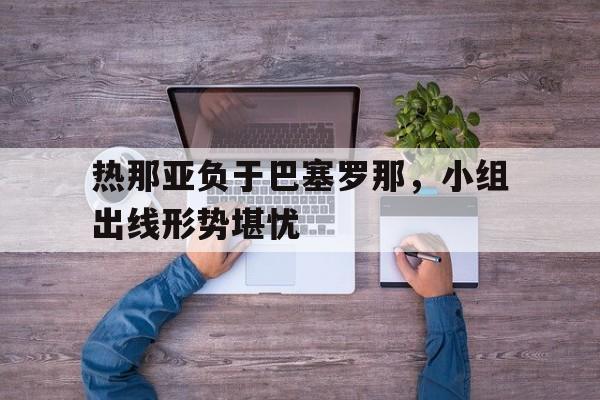 热那亚负于巴塞罗那，小组出线形势堪忧的简单介绍